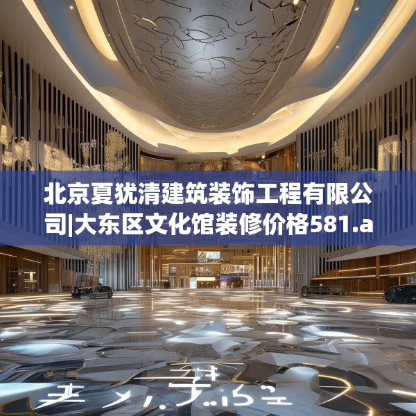 北京夏犹清建筑装饰工程有限公司|大东区文化馆装修价格581.a457b458c461fgy.468fds