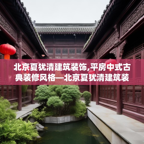 北京夏犹清建筑装饰,平房中式古典装修风格—北京夏犹清建筑装饰379.a255b256c259fgy.266jhhj
