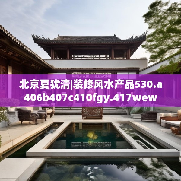 北京夏犹清|装修风水产品530.a406b407c410fgy.417wew