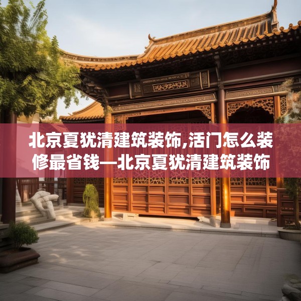 北京夏犹清建筑装饰,活门怎么装修最省钱—北京夏犹清建筑装饰600.a476b477c480fgy.487dsfds