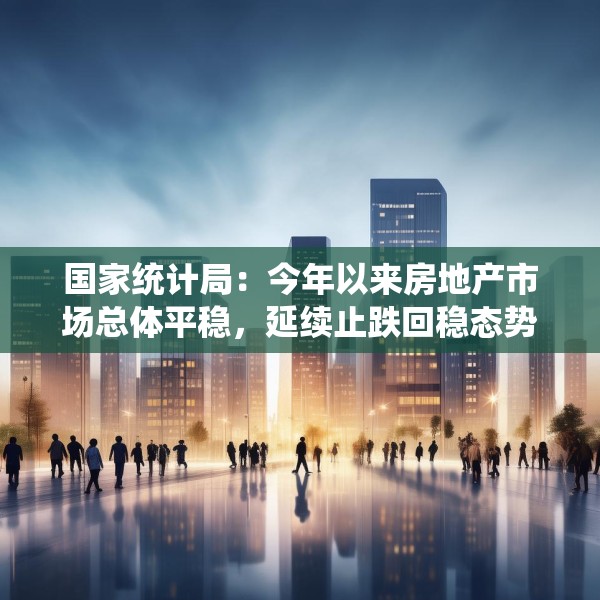 国家统计局：今年以来房地产市场总体平稳，延续止跌回稳态势
