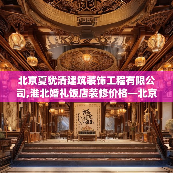北京夏犹清建筑装饰工程有限公司,淮北婚礼饭店装修价格—北京夏犹清建筑装饰工程有限公司322.a198b199c202fgy.209dewqe