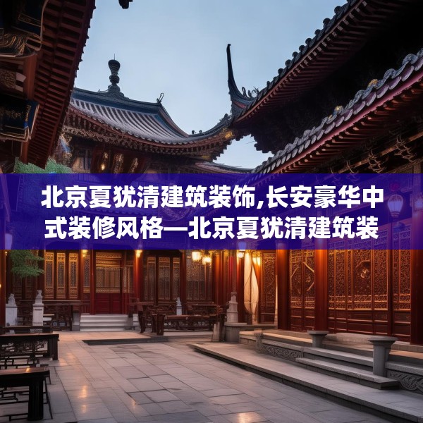 北京夏犹清建筑装饰,长安豪华中式装修风格—北京夏犹清建筑装饰209.a85b86c89fgy.96cvcx