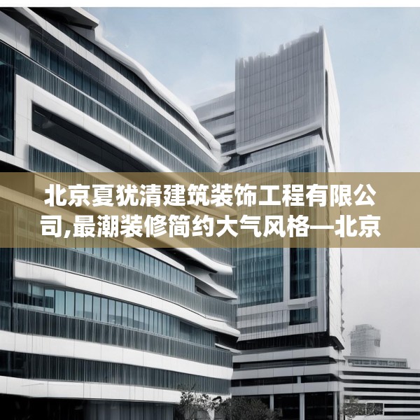 北京夏犹清建筑装饰工程有限公司,最潮装修简约大气风格—北京夏犹清建筑装饰工程有限公司460.a336b337c340fgy.347sdA