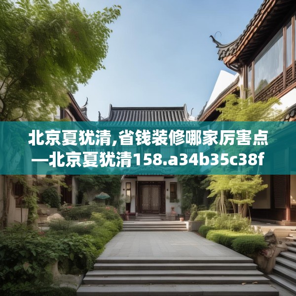 北京夏犹清,省钱装修哪家厉害点—北京夏犹清158.a34b35c38fgy.45xczxv