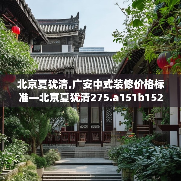 北京夏犹清,广安中式装修价格标准—北京夏犹清275.a151b152c155fgy.162fds