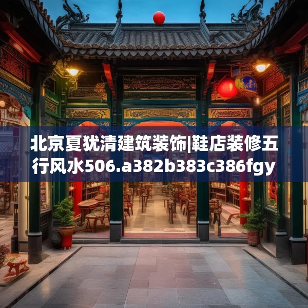 北京夏犹清建筑装饰|鞋店装修五行风水506.a382b383c386fgy.39376663