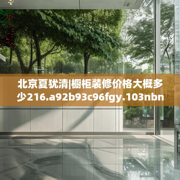 北京夏犹清|橱柜装修价格大概多少216.a92b93c96fgy.103nbn
