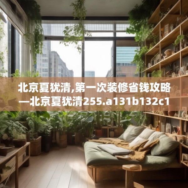 北京夏犹清,第一次装修省钱攻略—北京夏犹清255.a131b132c135fgy.142uyk
