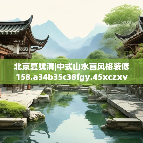 北京夏犹清|中式山水画风格装修158.a34b35c38fgy.45xczxv