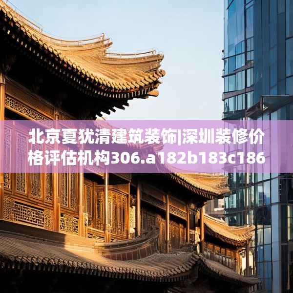 北京夏犹清建筑装饰|深圳装修价格评估机构306.a182b183c186fgy.193nbn