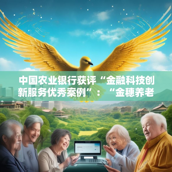 中国农业银行获评“金融科技创新服务优秀案例”：“金穗养老”数字服务工程，以科技之翼守护消费者安心