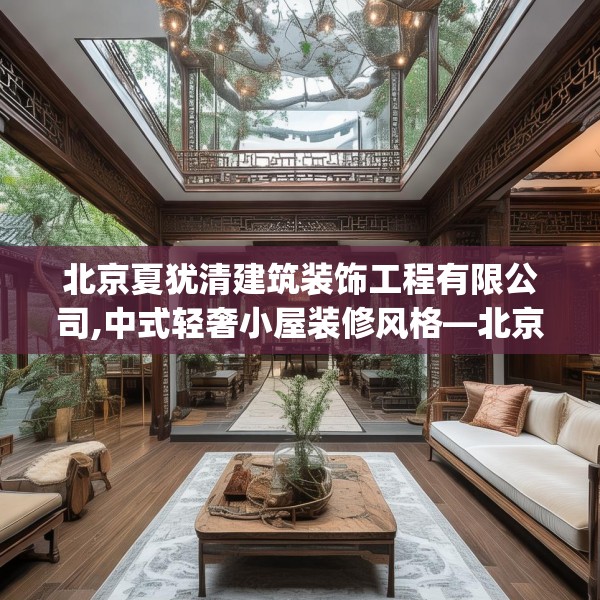 北京夏犹清建筑装饰工程有限公司,中式轻奢小屋装修风格—北京夏犹清建筑装饰工程有限公司506.a382b383c386fgy.39376663