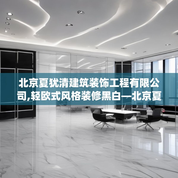 北京夏犹清建筑装饰工程有限公司,轻欧式风格装修黑白—北京夏犹清建筑装饰工程有限公司182.a58b59c62fgy.6976681