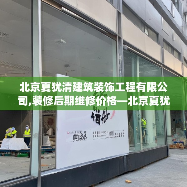 北京夏犹清建筑装饰工程有限公司,装修后期维修价格—北京夏犹清建筑装饰工程有限公司412.a288b289c292fgy.299dewqe
