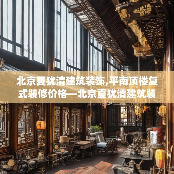 北京夏犹清建筑装饰,平南顶楼复式装修价格—北京夏犹清建筑装饰503.a379b380c383fgy.390bnbn