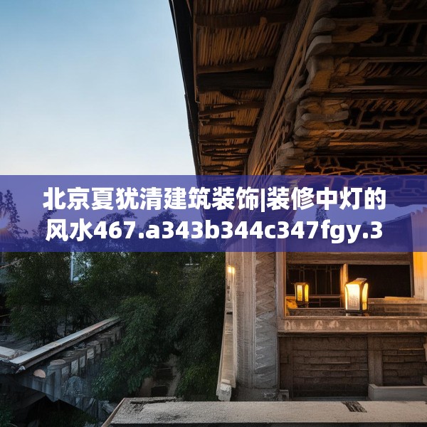 北京夏犹清建筑装饰|装修中灯的风水467.a343b344c347fgy.354bnbn