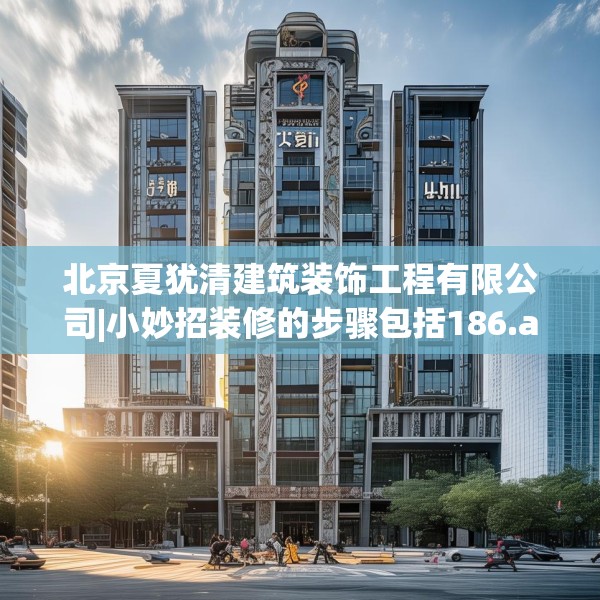 北京夏犹清建筑装饰工程有限公司|小妙招装修的步骤包括186.a62b63c66fgy.73dsfds