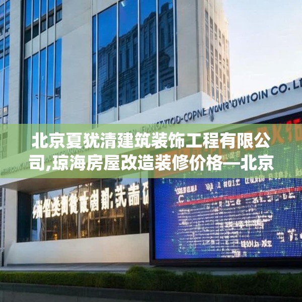 北京夏犹清建筑装饰工程有限公司,琼海房屋改造装修价格—北京夏犹清建筑装饰工程有限公司558.a434b435c438fgy.445nbn