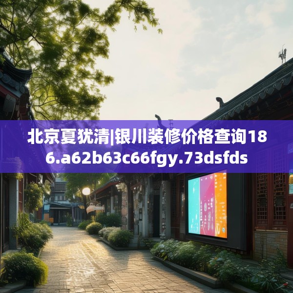 北京夏犹清|银川装修价格查询186.a62b63c66fgy.73dsfds