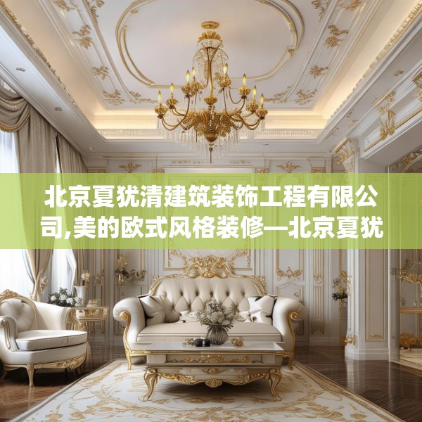 北京夏犹清建筑装饰工程有限公司,美的欧式风格装修—北京夏犹清建筑装饰工程有限公司232.a108b109c112fgy.119dewqe