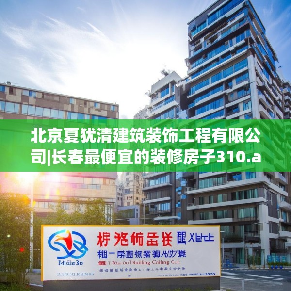 北京夏犹清建筑装饰工程有限公司|长春最便宜的装修房子310.a186b187c190fgy.197htyj