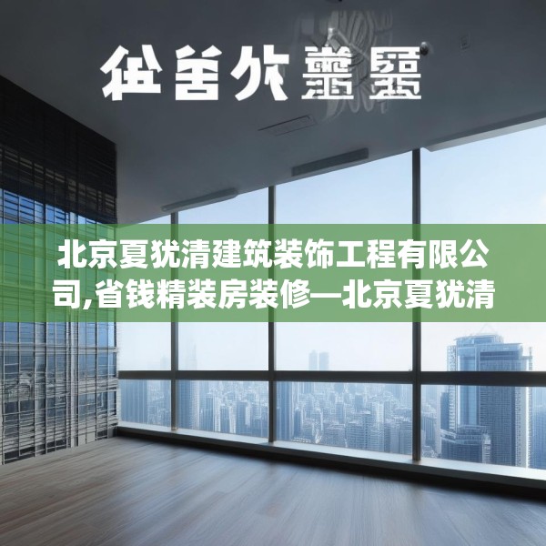 北京夏犹清建筑装饰工程有限公司,省钱精装房装修—北京夏犹清建筑装饰工程有限公司413.a289b290c293fgy.300bnbn