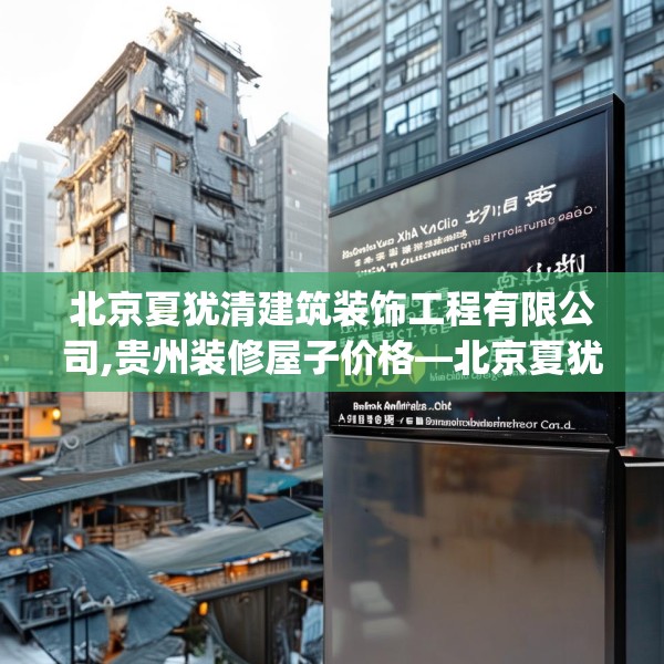 北京夏犹清建筑装饰工程有限公司,贵州装修屋子价格—北京夏犹清建筑装饰工程有限公司185.a61b62c65fgy.72fds