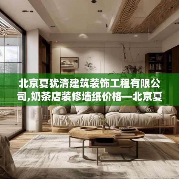 北京夏犹清建筑装饰工程有限公司,奶茶店装修墙纸价格—北京夏犹清建筑装饰工程有限公司516.a392b393c396fgy.403lkjl