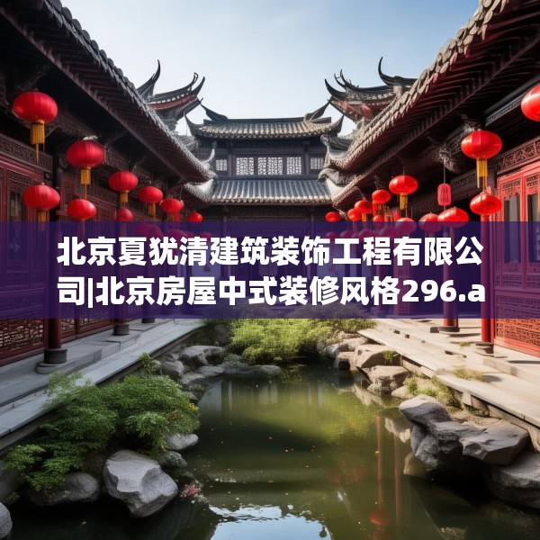 北京夏犹清建筑装饰工程有限公司|北京房屋中式装修风格296.a172b173c176fgy.183wew