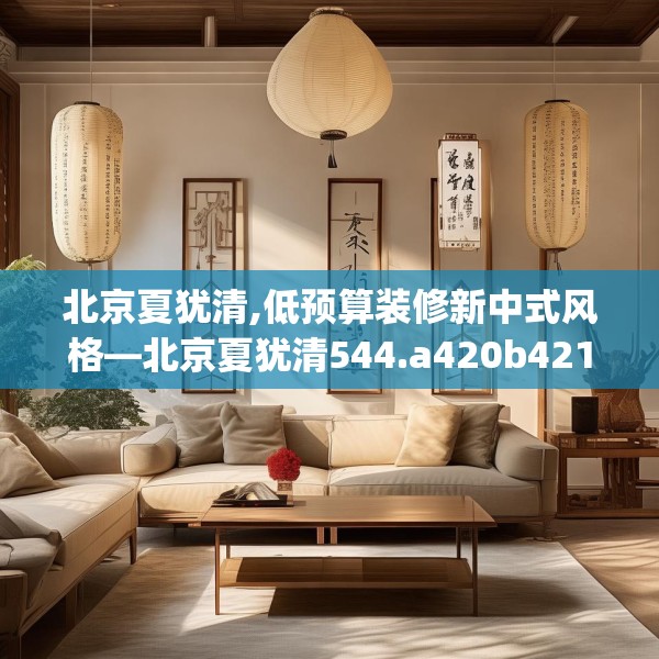 北京夏犹清,低预算装修新中式风格—北京夏犹清544.a420b421c424fgy.431htyj