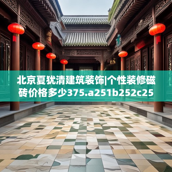 北京夏犹清建筑装饰|个性装修磁砖价格多少375.a251b252c255fgy.262fhsg