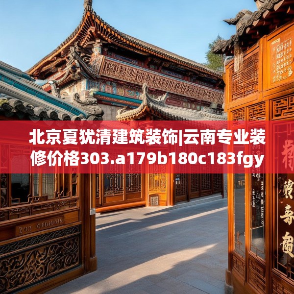 北京夏犹清建筑装饰|云南专业装修价格303.a179b180c183fgy.190fhsg