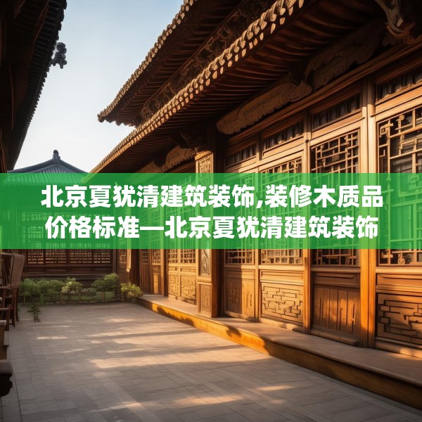 北京夏犹清建筑装饰,装修木质品价格标准—北京夏犹清建筑装饰185.a61b62c65fgy.72fds