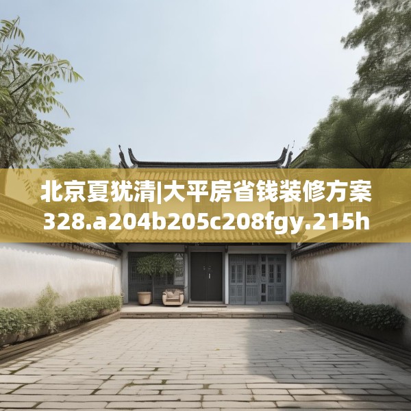 北京夏犹清|大平房省钱装修方案328.a204b205c208fgy.215htyj