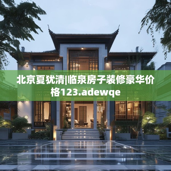 北京夏犹清|临泉房子装修豪华价格123.adewqe
