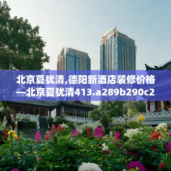 北京夏犹清,德阳新酒店装修价格—北京夏犹清413.a289b290c293fgy.300bnbn