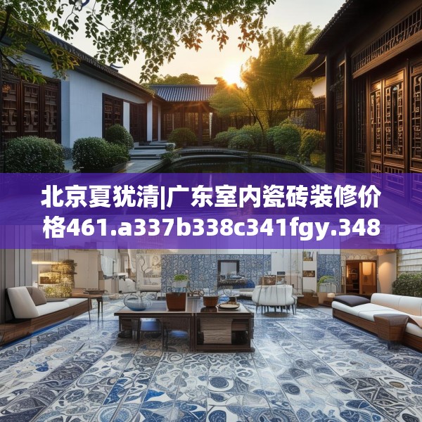 北京夏犹清|广东室内瓷砖装修价格461.a337b338c341fgy.348cvcx