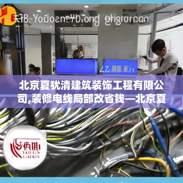 北京夏犹清建筑装饰工程有限公司,装修电线局部改省钱—北京夏犹清建筑装饰工程有限公司462.a338b339c342fgy.349lkjl