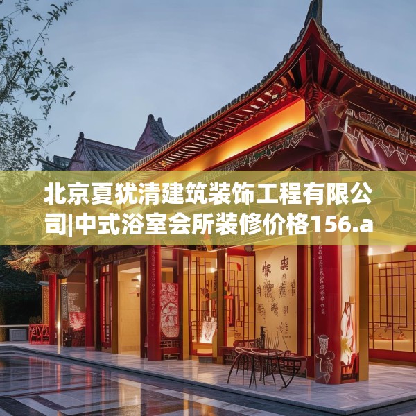 北京夏犹清建筑装饰工程有限公司|中式浴室会所装修价格156.a32b33c36fgy.43lkjl