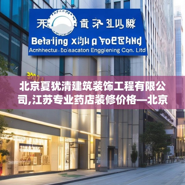 北京夏犹清建筑装饰工程有限公司,江苏专业药店装修价格—北京夏犹清建筑装饰工程有限公司307.a183b184c187fgy.194jhhj