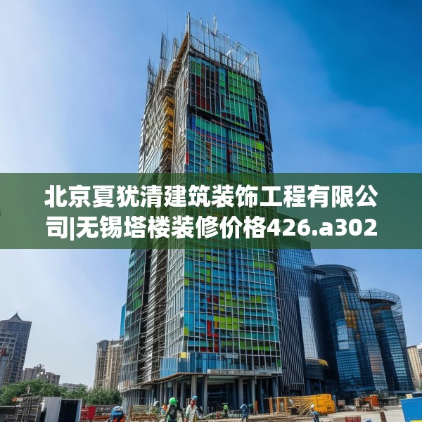 北京夏犹清建筑装饰工程有限公司|无锡塔楼装修价格426.a302b303c306fgy.313lkjl