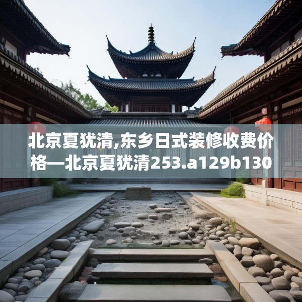 北京夏犹清,东乡日式装修收费价格—北京夏犹清253.a129b130c133fgy.140jhhj
