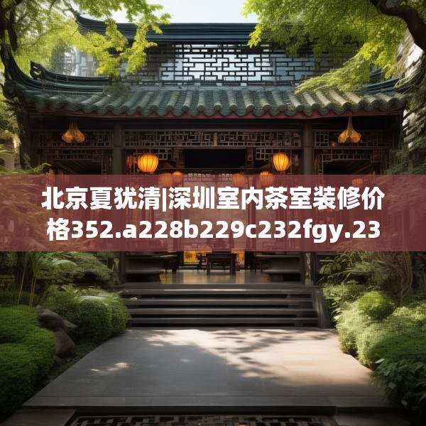 北京夏犹清|深圳室内茶室装修价格352.a228b229c232fgy.239sdA