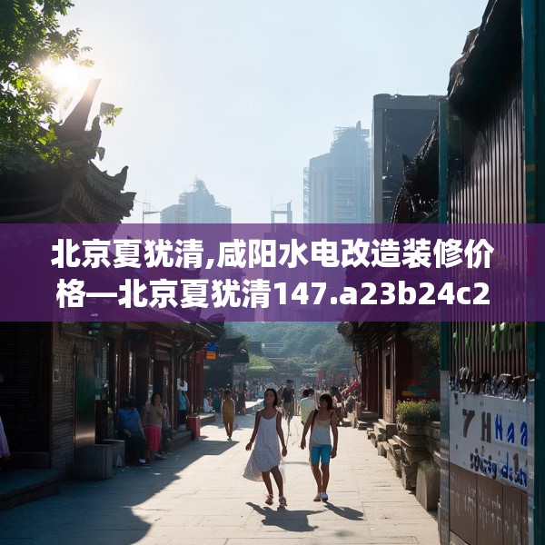 北京夏犹清,咸阳水电改造装修价格—北京夏犹清147.a23b24c27fgy.34uyk