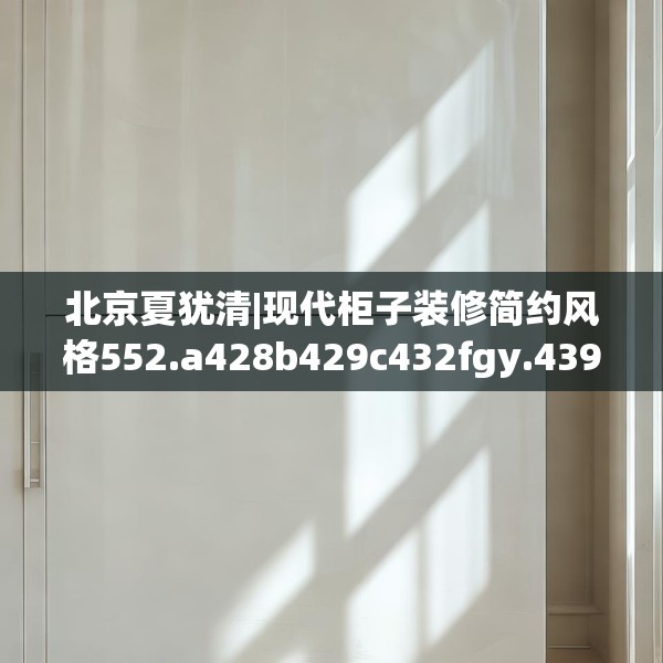 北京夏犹清|现代柜子装修简约风格552.a428b429c432fgy.439lkjl