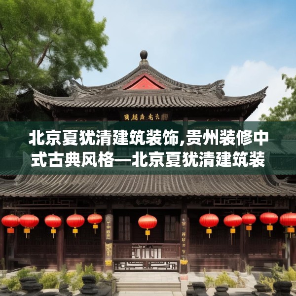 北京夏犹清建筑装饰,贵州装修中式古典风格—北京夏犹清建筑装饰514.a390b391c394fgy.401sdA