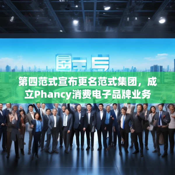 第四范式宣布更名范式集团，成立Phancy消费电子品牌业务