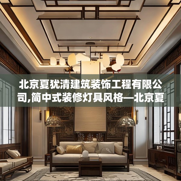 北京夏犹清建筑装饰工程有限公司,简中式装修灯具风格—北京夏犹清建筑装饰工程有限公司167.a43b44c47fgy.54fds