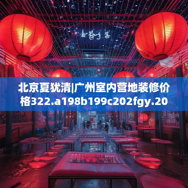 北京夏犹清|广州室内营地装修价格322.a198b199c202fgy.209dewqe